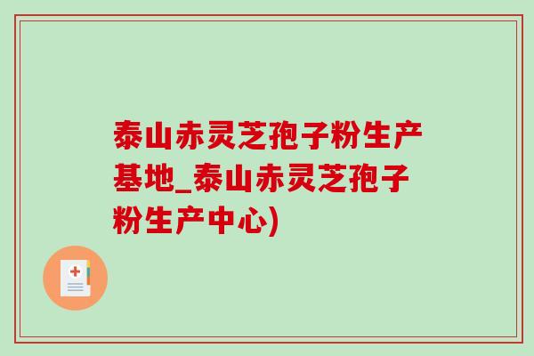 泰山赤灵芝孢子粉生产基地_泰山赤灵芝孢子粉生产中心)