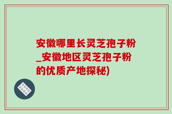 安徽哪里长灵芝孢子粉_安徽地区灵芝孢子粉的优质产地探秘)