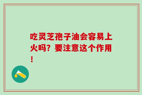 吃灵芝孢子油会容易上火吗？要注意这个作用！