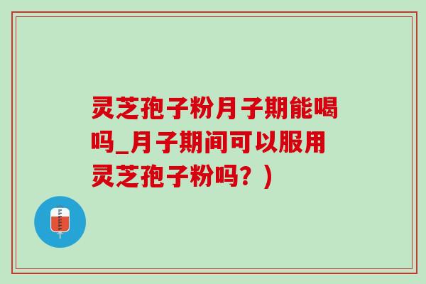 灵芝孢子粉月子期能喝吗_月子期间可以服用灵芝孢子粉吗？)