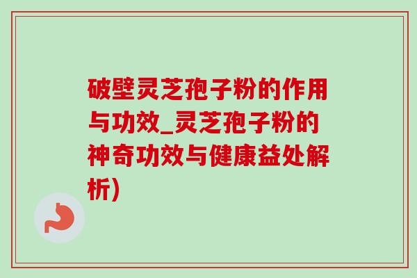 破壁灵芝孢子粉的作用与功效_灵芝孢子粉的神奇功效与健康益处解析)