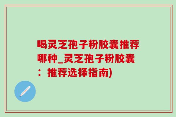 喝灵芝孢子粉胶囊推荐哪种_灵芝孢子粉胶囊：推荐选择指南)