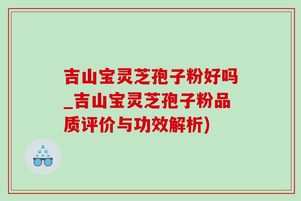 吉山宝灵芝孢子粉好吗_吉山宝灵芝孢子粉品质评价与功效解析)