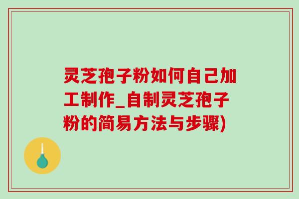 灵芝孢子粉如何自己加工制作_自制灵芝孢子粉的简易方法与步骤)