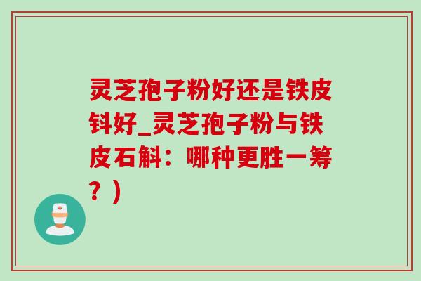 灵芝孢子粉好还是铁皮钭好_灵芝孢子粉与铁皮石斛：哪种更胜一筹？)