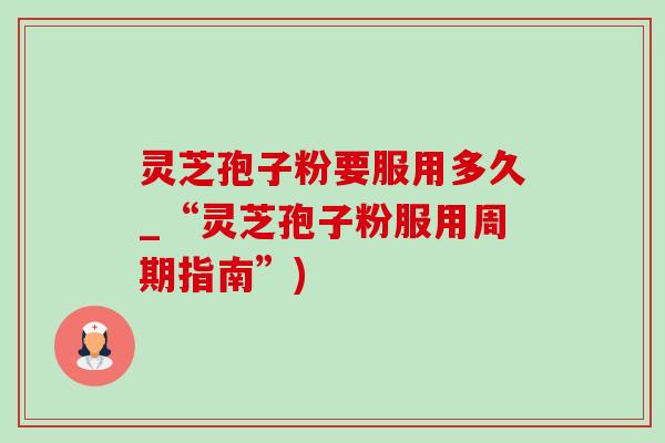 灵芝孢子粉要服用多久_“灵芝孢子粉服用周期指南”)