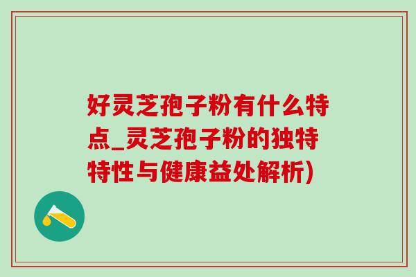 好灵芝孢子粉有什么特点_灵芝孢子粉的独特特性与健康益处解析)