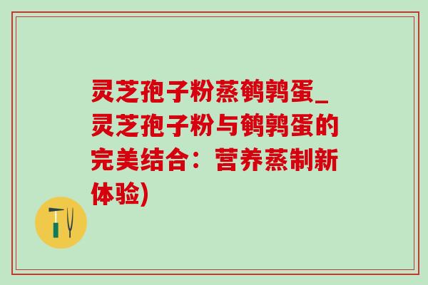 灵芝孢子粉蒸鹌鹑蛋_灵芝孢子粉与鹌鹑蛋的完美结合：营养蒸制新体验)