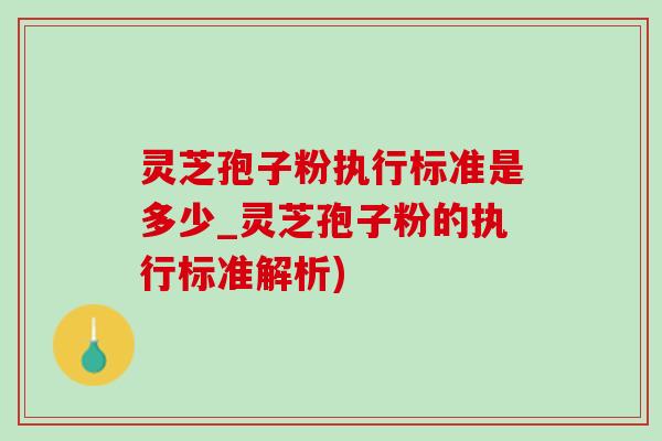 灵芝孢子粉执行标准是多少_灵芝孢子粉的执行标准解析)