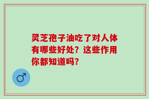 灵芝孢子油吃了对人体有哪些好处？这些作用你都知道吗？
