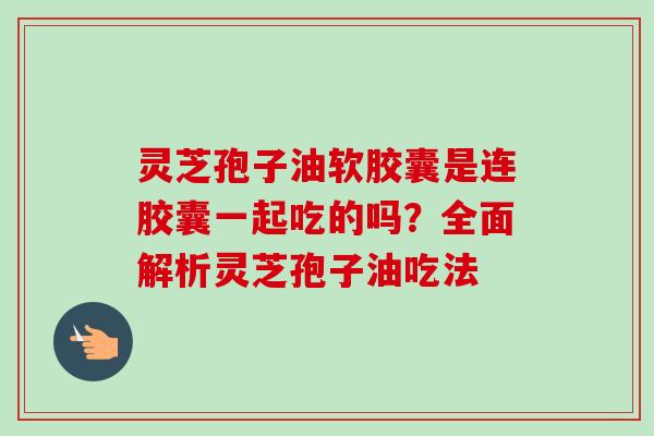 灵芝孢子油软胶囊是连胶囊一起吃的吗？全面解析灵芝孢子油吃法