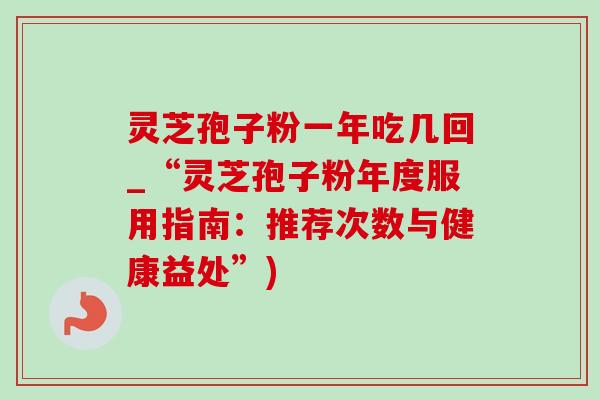 灵芝孢子粉一年吃几回_“灵芝孢子粉年度服用指南：推荐次数与健康益处”)