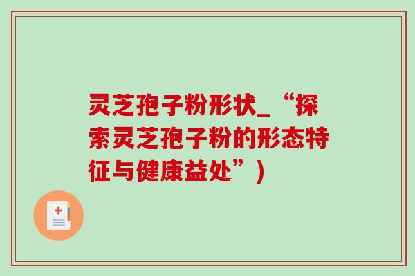 灵芝孢子粉形状_“探索灵芝孢子粉的形态特征与健康益处”)