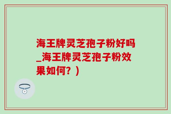 海王牌灵芝孢子粉好吗_海王牌灵芝孢子粉效果如何？)