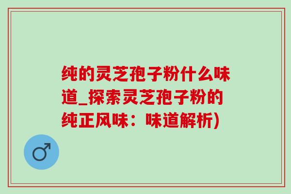 纯的灵芝孢子粉什么味道_探索灵芝孢子粉的纯正风味：味道解析)