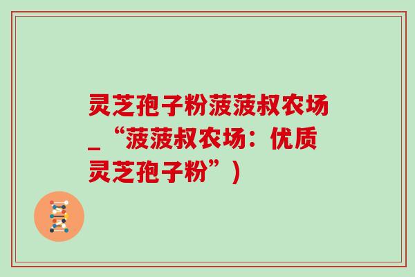 灵芝孢子粉菠菠叔农场_“菠菠叔农场：优质灵芝孢子粉”)