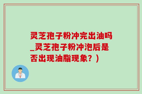 灵芝孢子粉冲完出油吗_灵芝孢子粉冲泡后是否出现油脂现象？)