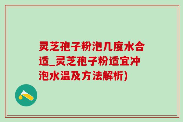 灵芝孢子粉泡几度水合适_灵芝孢子粉适宜冲泡水温及方法解析)