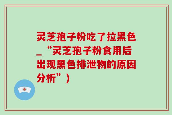 灵芝孢子粉吃了拉黑色_“灵芝孢子粉食用后出现黑色排泄物的原因分析”)