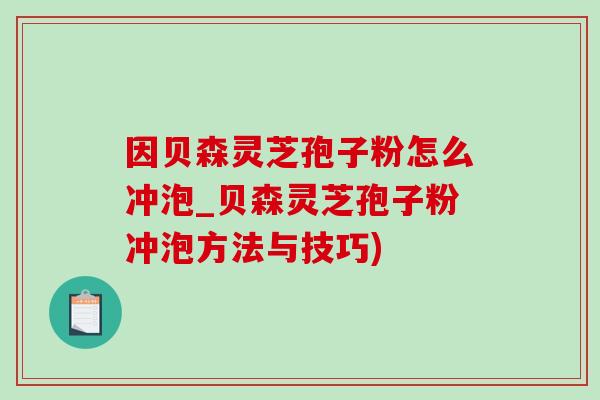 因贝森灵芝孢子粉怎么冲泡_贝森灵芝孢子粉冲泡方法与技巧)