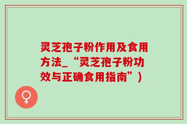 灵芝孢子粉作用及食用方法_“灵芝孢子粉功效与正确食用指南”)