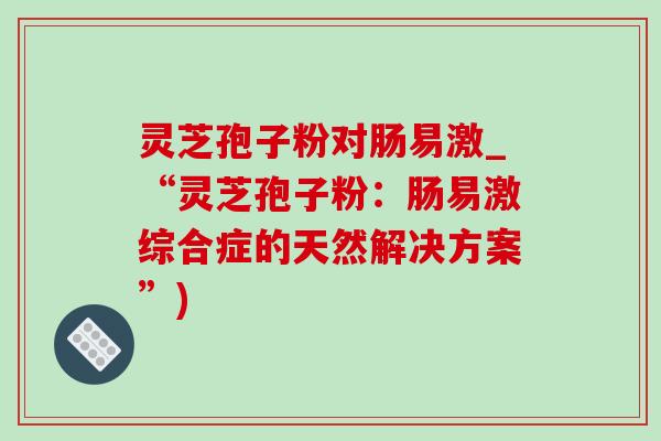 灵芝孢子粉对肠易激_“灵芝孢子粉：肠易激综合症的天然解决方案”)