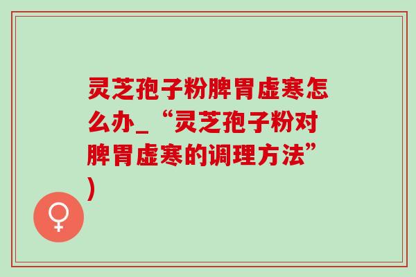 灵芝孢子粉脾胃虚寒怎么办_“灵芝孢子粉对脾胃虚寒的调理方法”)