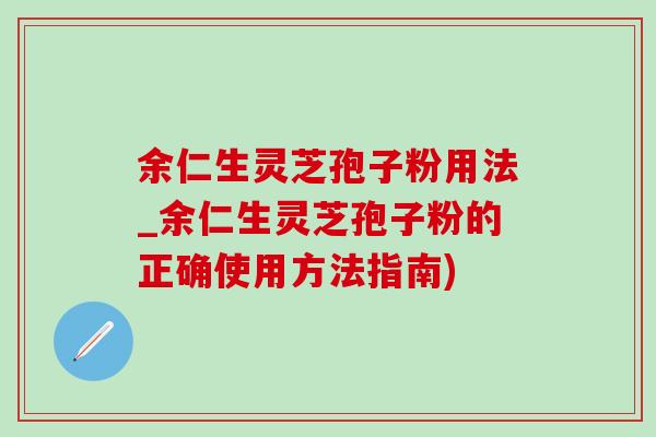 余仁生灵芝孢子粉用法_余仁生灵芝孢子粉的正确使用方法指南)