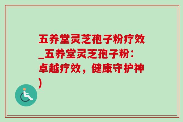 五养堂灵芝孢子粉疗效_五养堂灵芝孢子粉：卓越疗效，健康守护神)