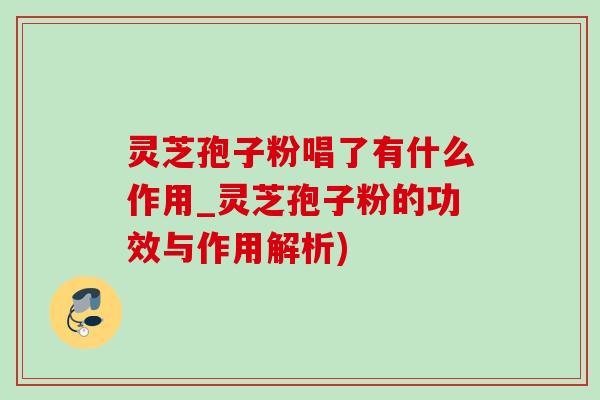灵芝孢子粉唱了有什么作用_灵芝孢子粉的功效与作用解析)