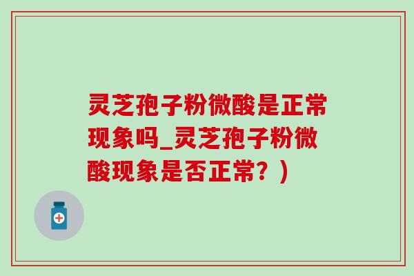 灵芝孢子粉微酸是正常现象吗_灵芝孢子粉微酸现象是否正常？)