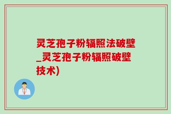 灵芝孢子粉辐照法破壁_灵芝孢子粉辐照破壁技术)