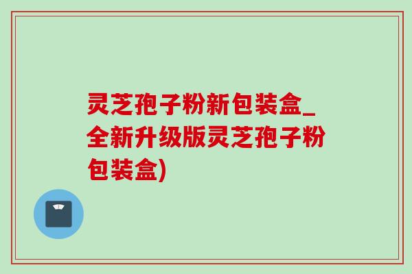 灵芝孢子粉新包装盒_全新升级版灵芝孢子粉包装盒)