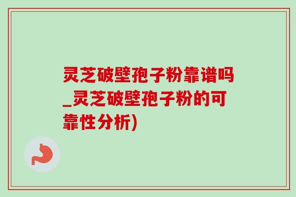 灵芝破壁孢子粉靠谱吗_灵芝破壁孢子粉的可靠性分析)