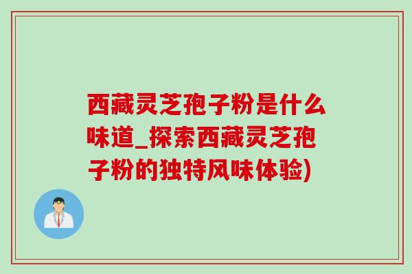 西藏灵芝孢子粉是什么味道_探索西藏灵芝孢子粉的独特风味体验)