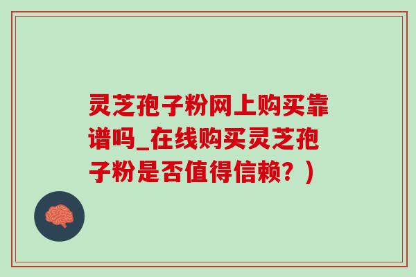 灵芝孢子粉网上购买靠谱吗_在线购买灵芝孢子粉是否值得信赖？)