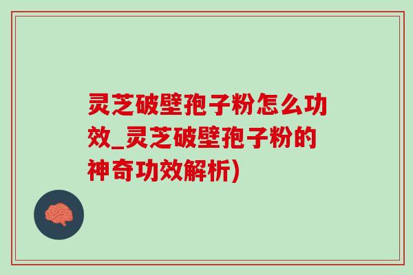 灵芝破壁孢子粉怎么功效_灵芝破壁孢子粉的神奇功效解析)
