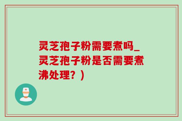 灵芝孢子粉需要煮吗_灵芝孢子粉是否需要煮沸处理？)