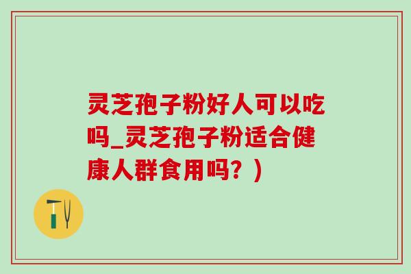 灵芝孢子粉好人可以吃吗_灵芝孢子粉适合健康人群食用吗？)
