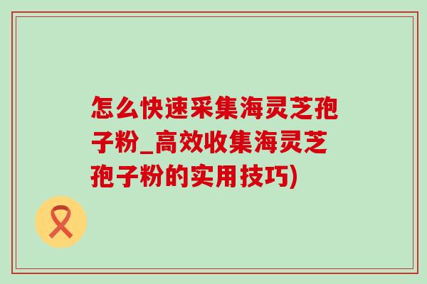 怎么快速采集海灵芝孢子粉_高效收集海灵芝孢子粉的实用技巧)