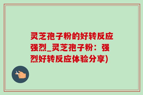 灵芝孢子粉的好转反应强烈_灵芝孢子粉：强烈好转反应体验分享)