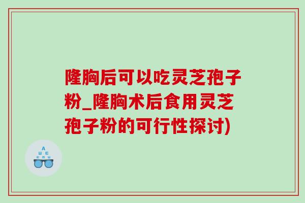 隆胸后可以吃灵芝孢子粉_隆胸术后食用灵芝孢子粉的可行性探讨)