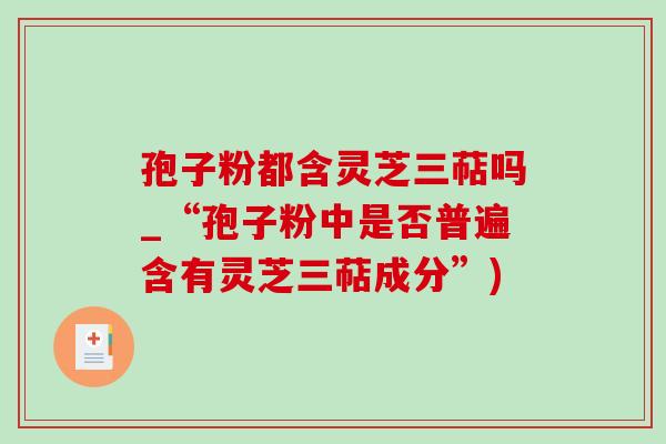 孢子粉都含灵芝三萜吗_“孢子粉中是否普遍含有灵芝三萜成分”)