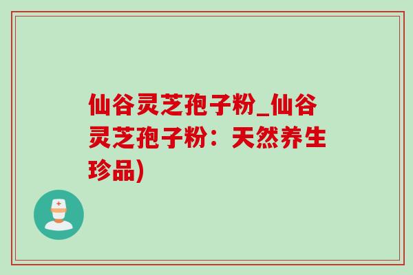 仙谷灵芝孢子粉_仙谷灵芝孢子粉：天然养生珍品)