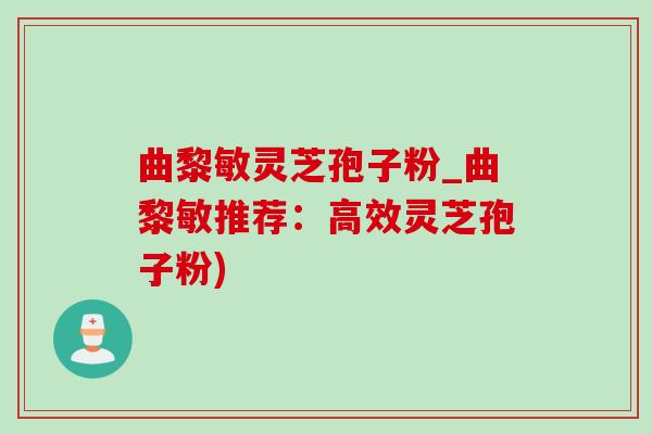 曲黎敏灵芝孢子粉_曲黎敏推荐：高效灵芝孢子粉)
