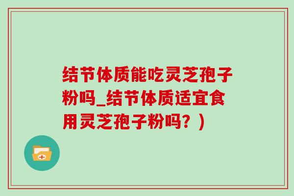 结节体质能吃灵芝孢子粉吗_结节体质适宜食用灵芝孢子粉吗？)