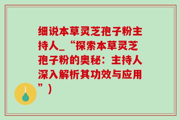 细说本草灵芝孢子粉主持人_“探索本草灵芝孢子粉的奥秘：主持人深入解析其功效与应用”)