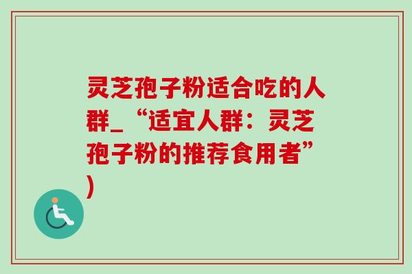灵芝孢子粉适合吃的人群_“适宜人群：灵芝孢子粉的推荐食用者”)