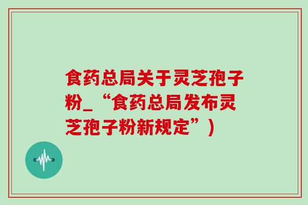 食药总局关于灵芝孢子粉_“食药总局发布灵芝孢子粉新规定”)