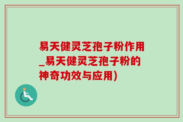 易天健灵芝孢子粉作用_易天健灵芝孢子粉的神奇功效与应用)
